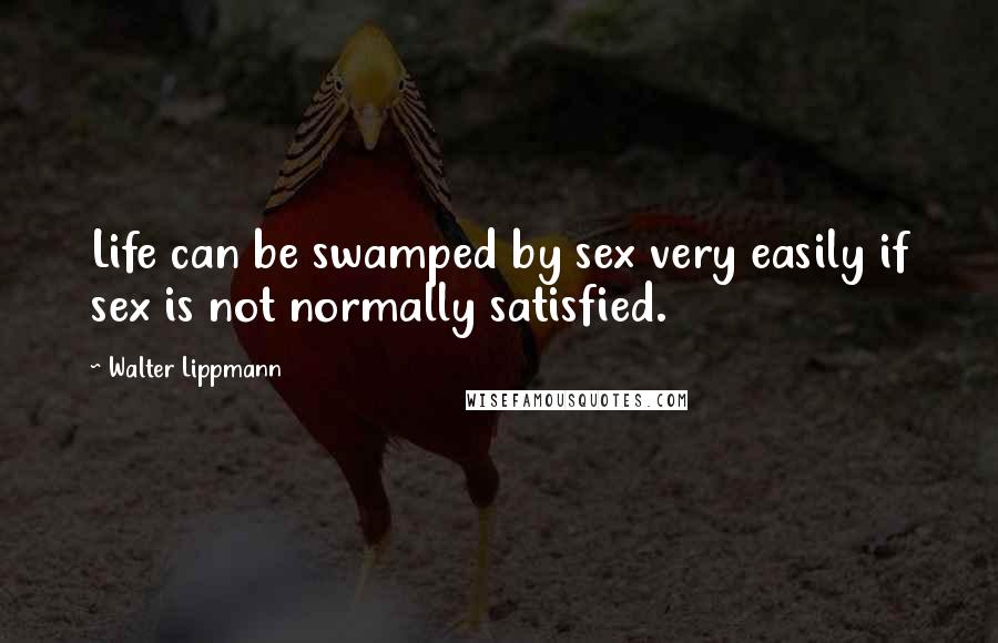 Walter Lippmann Quotes: Life can be swamped by sex very easily if sex is not normally satisfied.