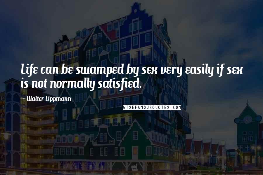 Walter Lippmann Quotes: Life can be swamped by sex very easily if sex is not normally satisfied.