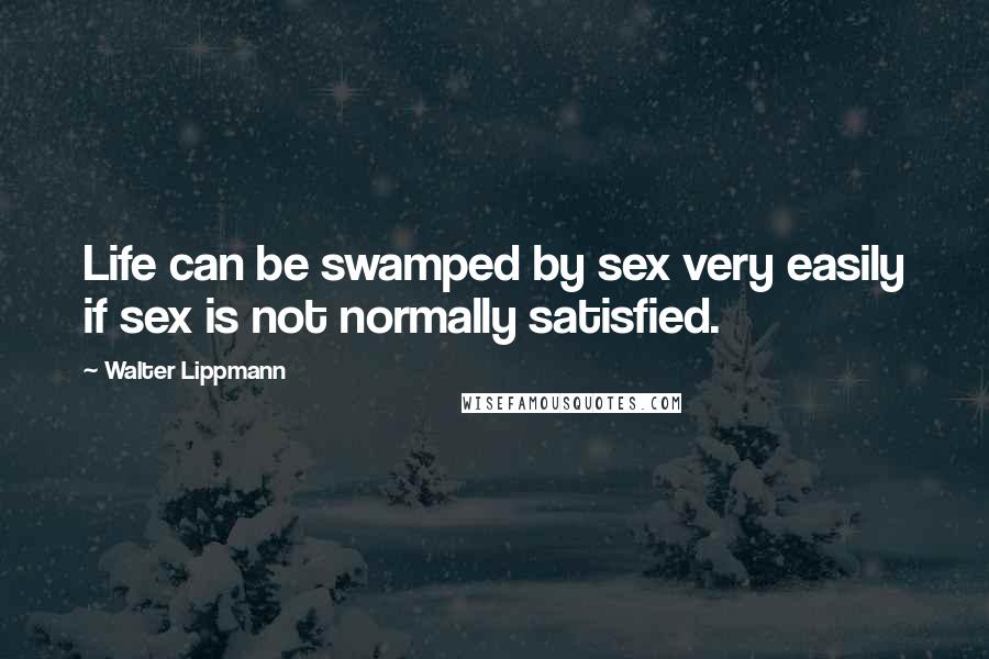 Walter Lippmann Quotes: Life can be swamped by sex very easily if sex is not normally satisfied.