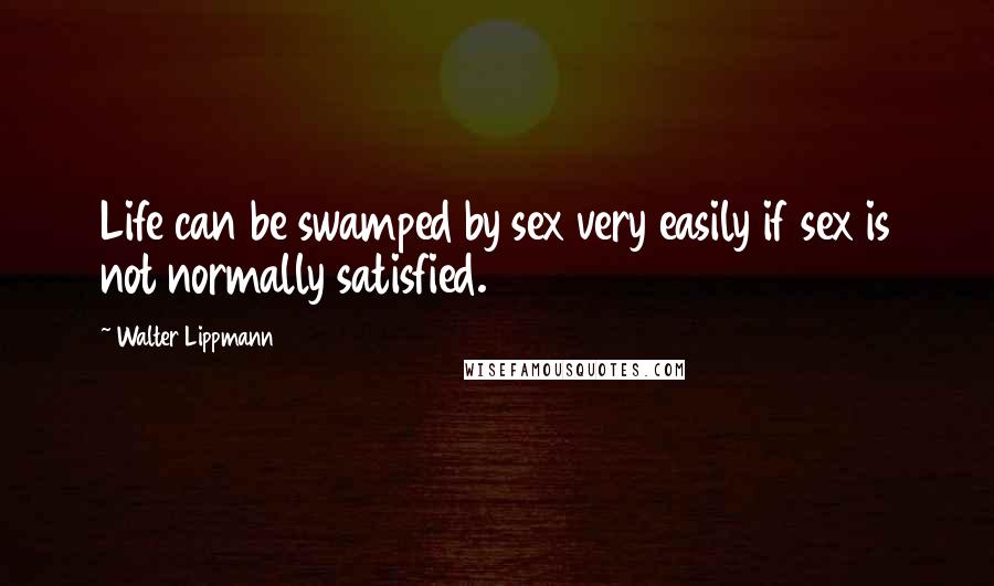 Walter Lippmann Quotes: Life can be swamped by sex very easily if sex is not normally satisfied.