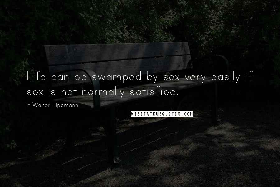Walter Lippmann Quotes: Life can be swamped by sex very easily if sex is not normally satisfied.