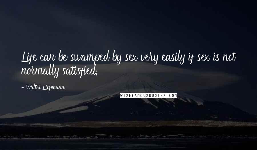 Walter Lippmann Quotes: Life can be swamped by sex very easily if sex is not normally satisfied.