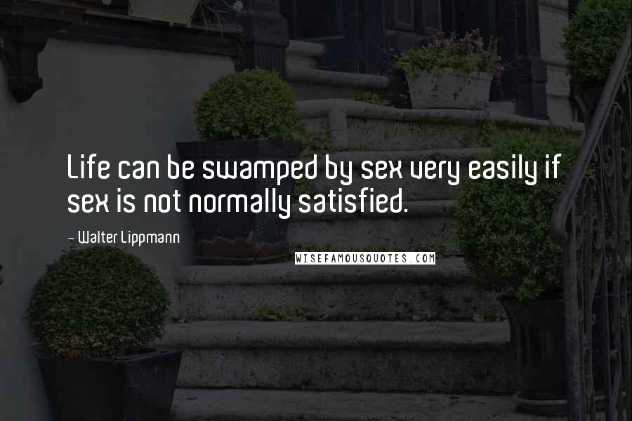 Walter Lippmann Quotes: Life can be swamped by sex very easily if sex is not normally satisfied.