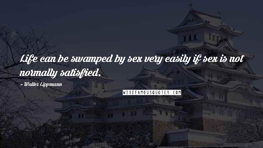 Walter Lippmann Quotes: Life can be swamped by sex very easily if sex is not normally satisfied.