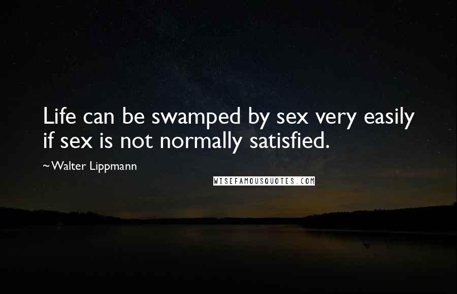 Walter Lippmann Quotes: Life can be swamped by sex very easily if sex is not normally satisfied.