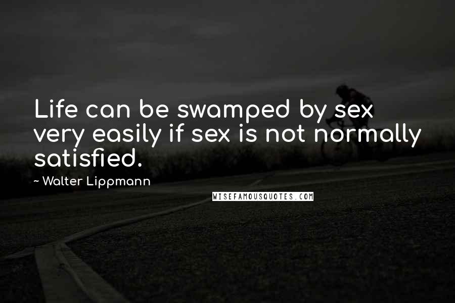 Walter Lippmann Quotes: Life can be swamped by sex very easily if sex is not normally satisfied.