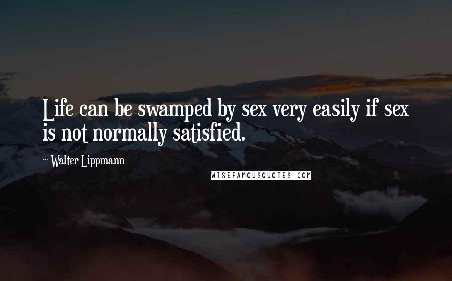 Walter Lippmann Quotes: Life can be swamped by sex very easily if sex is not normally satisfied.