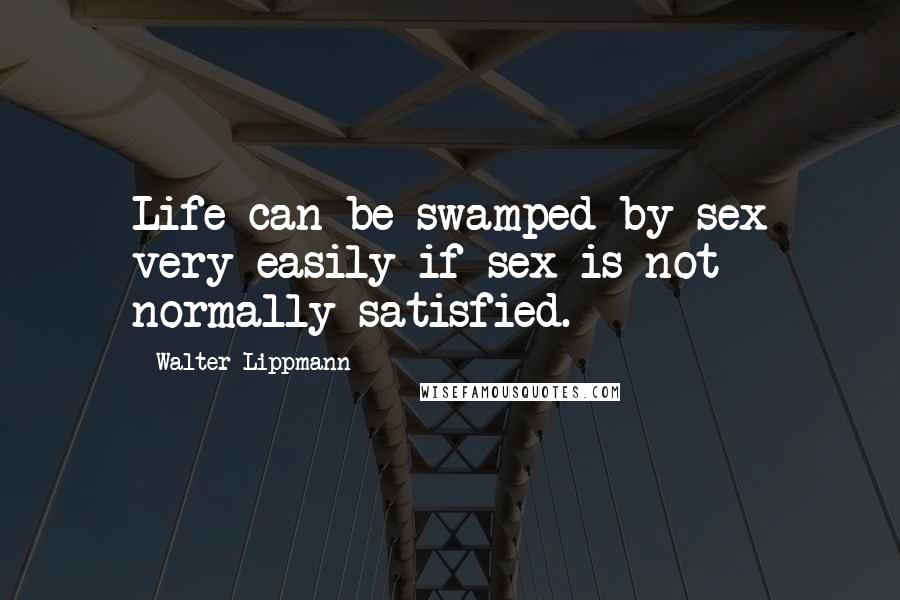 Walter Lippmann Quotes: Life can be swamped by sex very easily if sex is not normally satisfied.