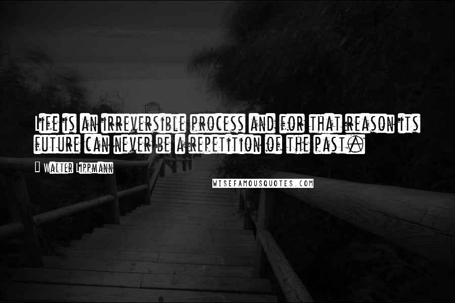 Walter Lippmann Quotes: Life is an irreversible process and for that reason its future can never be a repetition of the past.