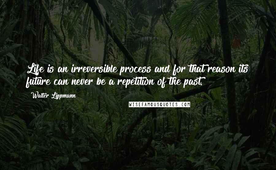 Walter Lippmann Quotes: Life is an irreversible process and for that reason its future can never be a repetition of the past.