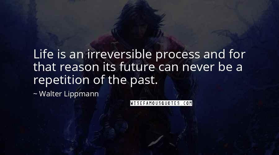 Walter Lippmann Quotes: Life is an irreversible process and for that reason its future can never be a repetition of the past.