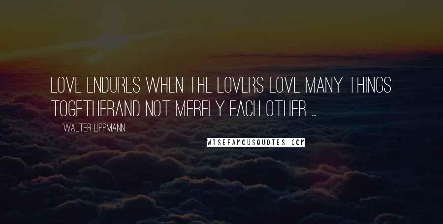 Walter Lippmann Quotes: Love endures when the lovers love many things togetherAnd not merely each other ...