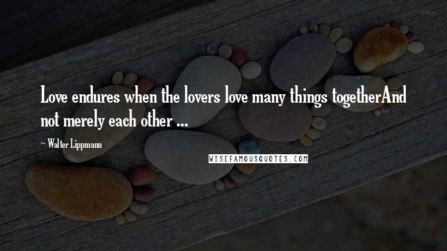 Walter Lippmann Quotes: Love endures when the lovers love many things togetherAnd not merely each other ...