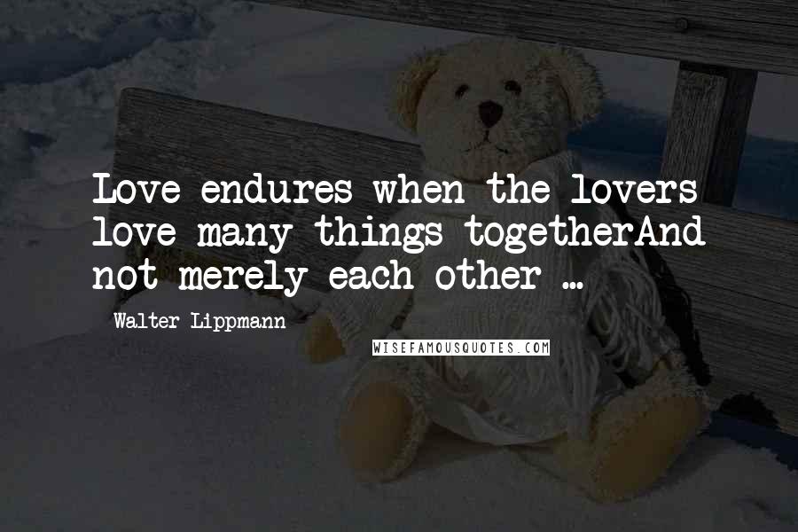 Walter Lippmann Quotes: Love endures when the lovers love many things togetherAnd not merely each other ...