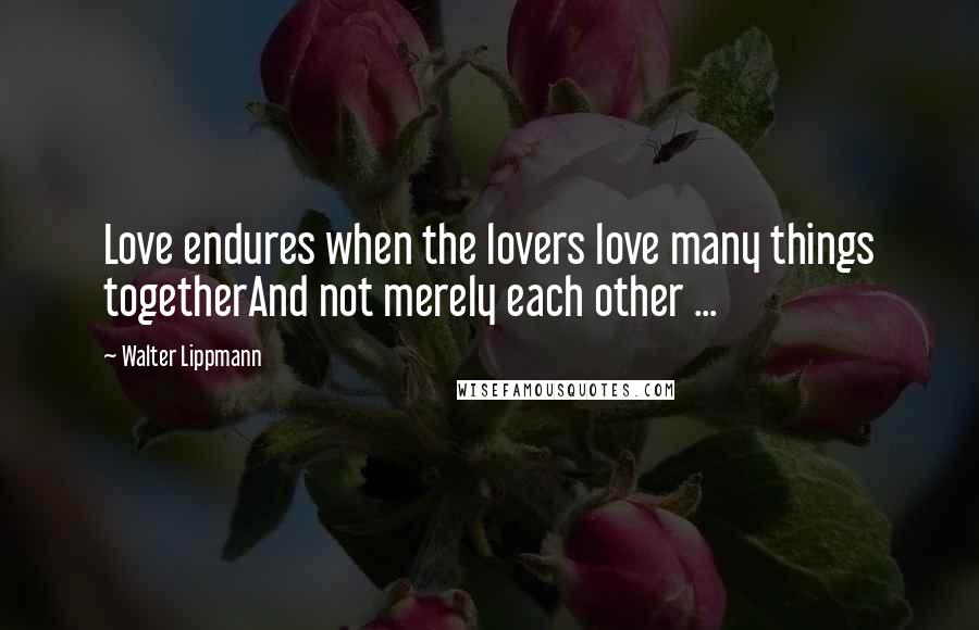 Walter Lippmann Quotes: Love endures when the lovers love many things togetherAnd not merely each other ...