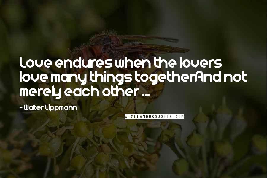 Walter Lippmann Quotes: Love endures when the lovers love many things togetherAnd not merely each other ...