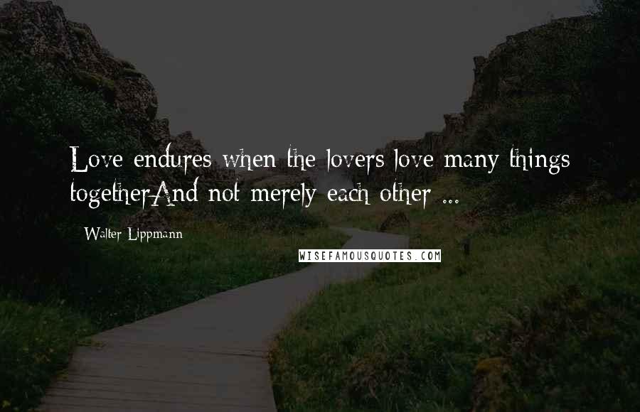 Walter Lippmann Quotes: Love endures when the lovers love many things togetherAnd not merely each other ...