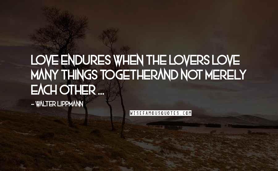 Walter Lippmann Quotes: Love endures when the lovers love many things togetherAnd not merely each other ...