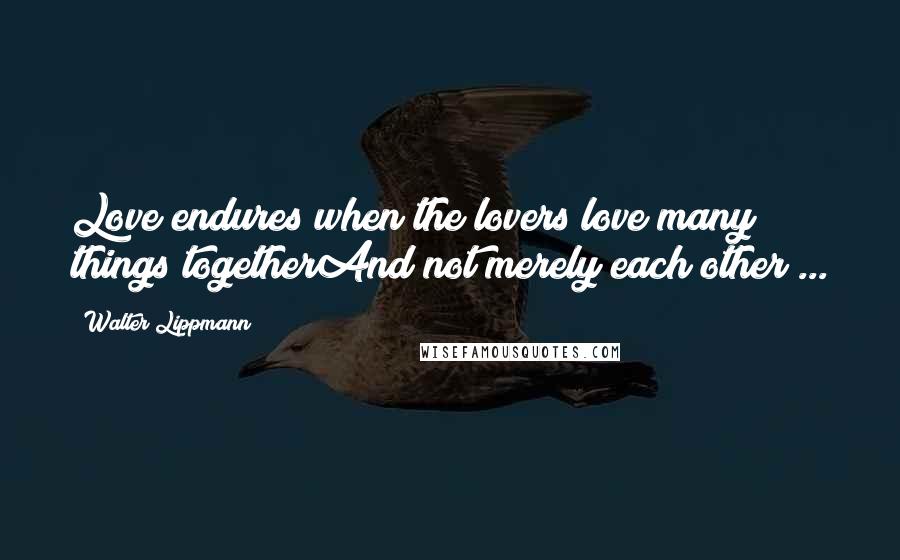 Walter Lippmann Quotes: Love endures when the lovers love many things togetherAnd not merely each other ...