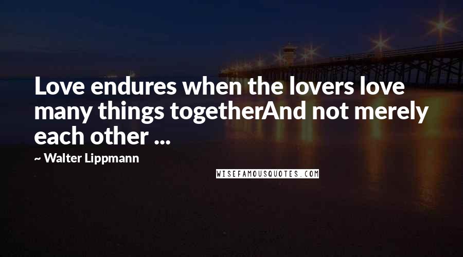 Walter Lippmann Quotes: Love endures when the lovers love many things togetherAnd not merely each other ...