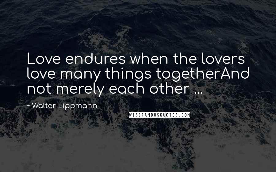 Walter Lippmann Quotes: Love endures when the lovers love many things togetherAnd not merely each other ...