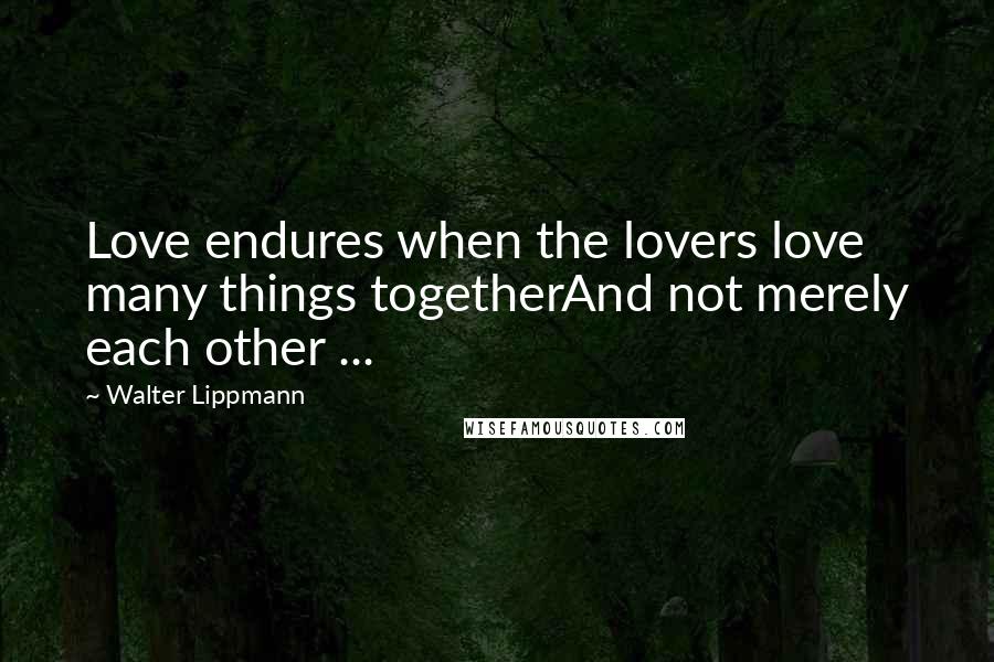 Walter Lippmann Quotes: Love endures when the lovers love many things togetherAnd not merely each other ...