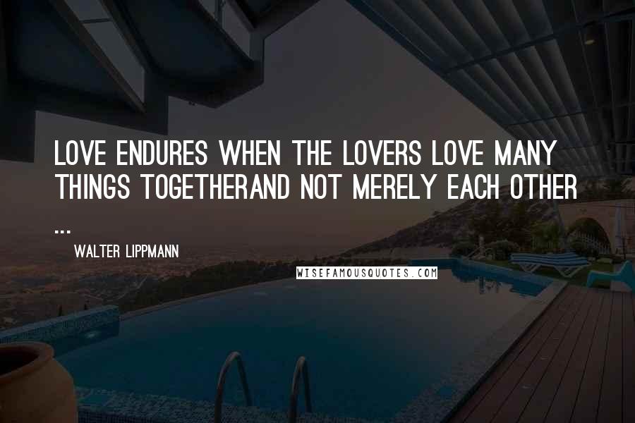 Walter Lippmann Quotes: Love endures when the lovers love many things togetherAnd not merely each other ...