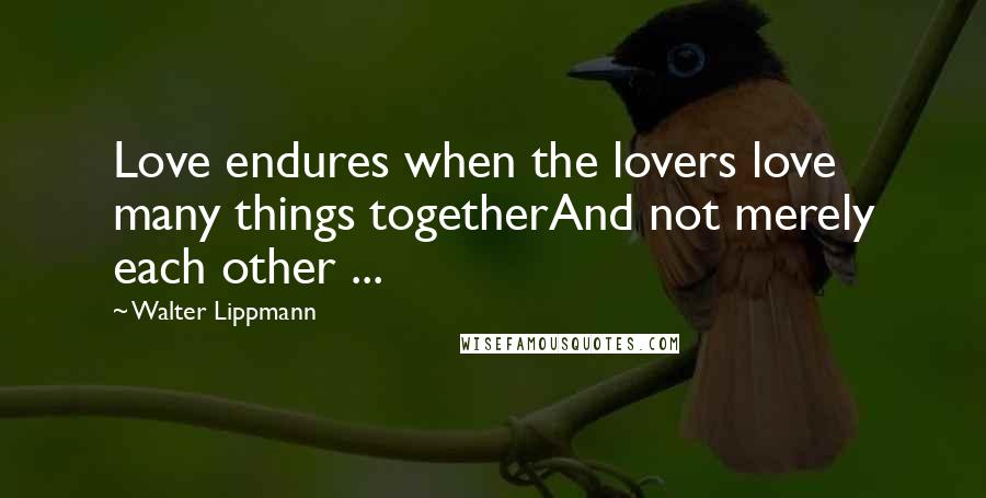 Walter Lippmann Quotes: Love endures when the lovers love many things togetherAnd not merely each other ...