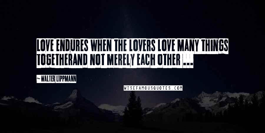 Walter Lippmann Quotes: Love endures when the lovers love many things togetherAnd not merely each other ...