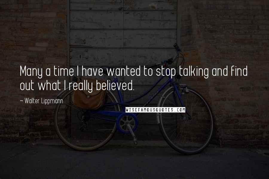 Walter Lippmann Quotes: Many a time I have wanted to stop talking and find out what I really believed.