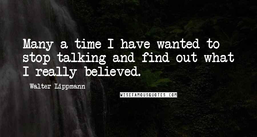 Walter Lippmann Quotes: Many a time I have wanted to stop talking and find out what I really believed.