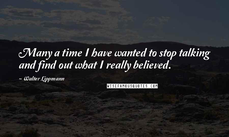 Walter Lippmann Quotes: Many a time I have wanted to stop talking and find out what I really believed.