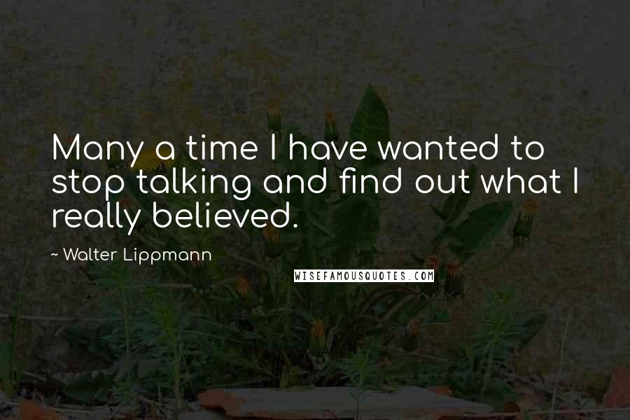 Walter Lippmann Quotes: Many a time I have wanted to stop talking and find out what I really believed.