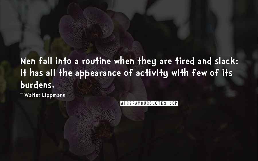 Walter Lippmann Quotes: Men fall into a routine when they are tired and slack: it has all the appearance of activity with few of its burdens.