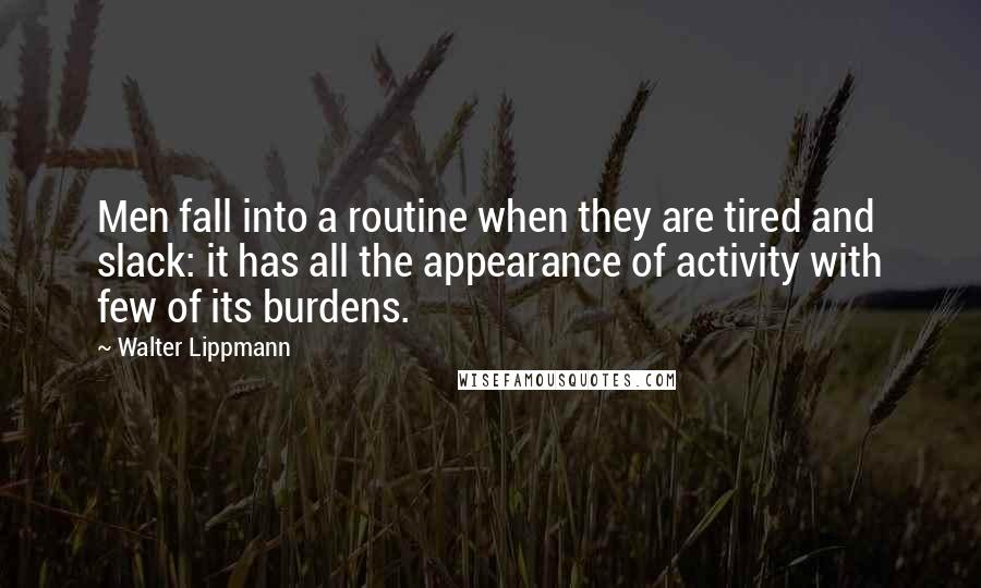 Walter Lippmann Quotes: Men fall into a routine when they are tired and slack: it has all the appearance of activity with few of its burdens.