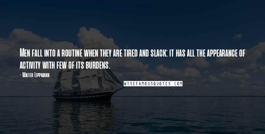 Walter Lippmann Quotes: Men fall into a routine when they are tired and slack: it has all the appearance of activity with few of its burdens.