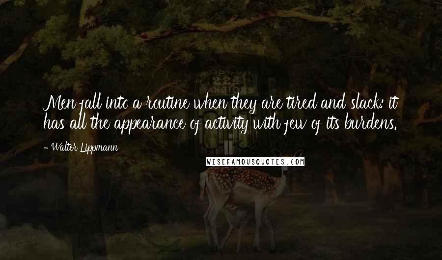 Walter Lippmann Quotes: Men fall into a routine when they are tired and slack: it has all the appearance of activity with few of its burdens.