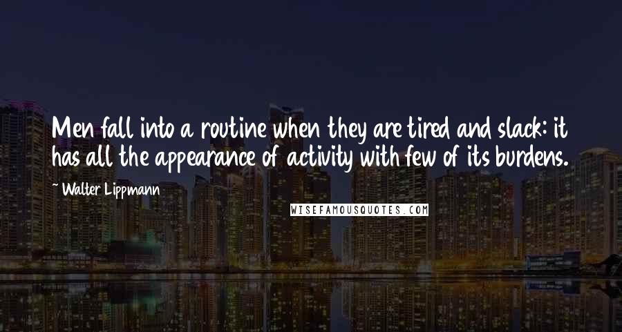 Walter Lippmann Quotes: Men fall into a routine when they are tired and slack: it has all the appearance of activity with few of its burdens.