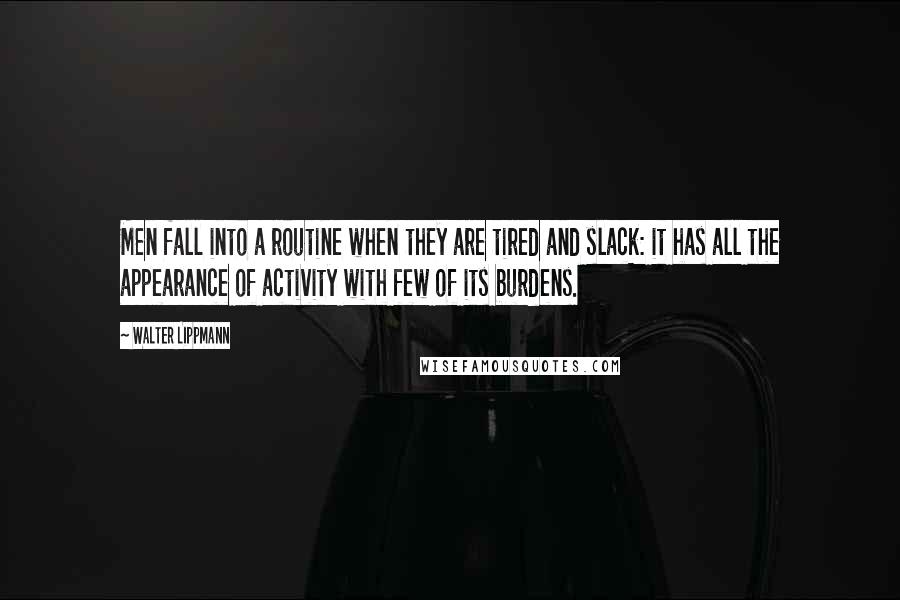 Walter Lippmann Quotes: Men fall into a routine when they are tired and slack: it has all the appearance of activity with few of its burdens.