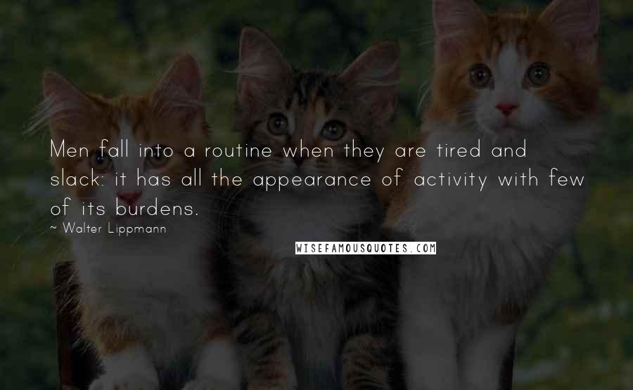 Walter Lippmann Quotes: Men fall into a routine when they are tired and slack: it has all the appearance of activity with few of its burdens.