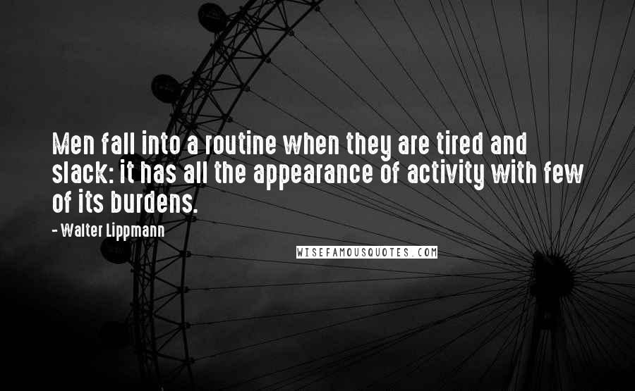 Walter Lippmann Quotes: Men fall into a routine when they are tired and slack: it has all the appearance of activity with few of its burdens.