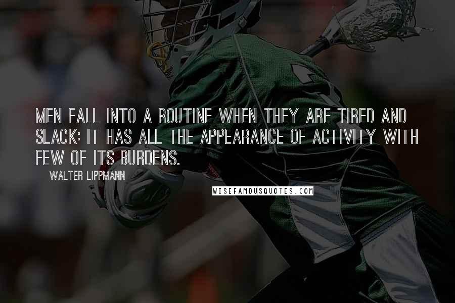 Walter Lippmann Quotes: Men fall into a routine when they are tired and slack: it has all the appearance of activity with few of its burdens.