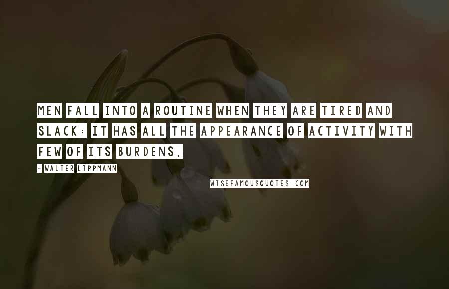 Walter Lippmann Quotes: Men fall into a routine when they are tired and slack: it has all the appearance of activity with few of its burdens.