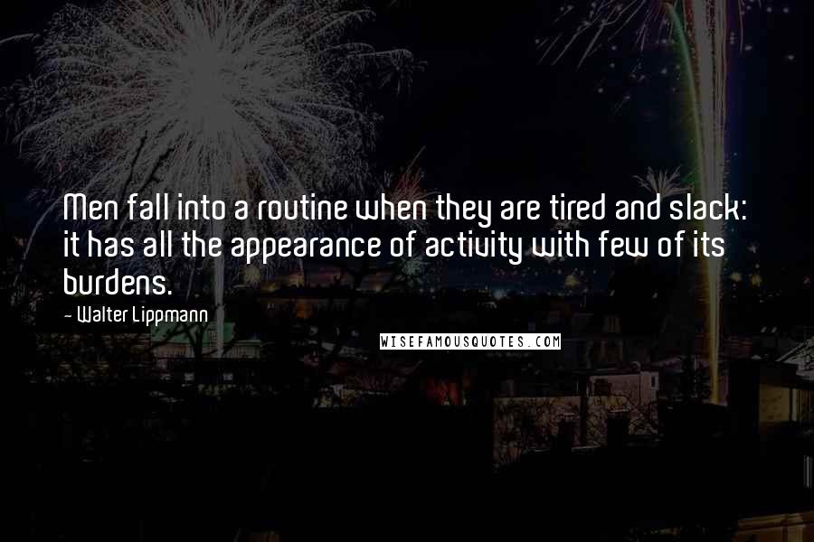 Walter Lippmann Quotes: Men fall into a routine when they are tired and slack: it has all the appearance of activity with few of its burdens.