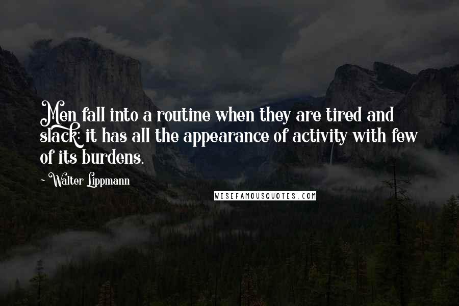 Walter Lippmann Quotes: Men fall into a routine when they are tired and slack: it has all the appearance of activity with few of its burdens.