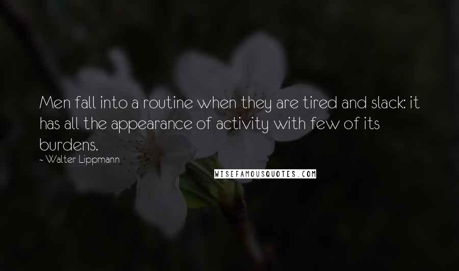 Walter Lippmann Quotes: Men fall into a routine when they are tired and slack: it has all the appearance of activity with few of its burdens.