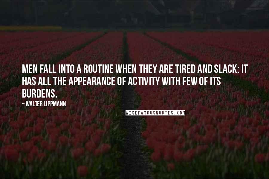 Walter Lippmann Quotes: Men fall into a routine when they are tired and slack: it has all the appearance of activity with few of its burdens.