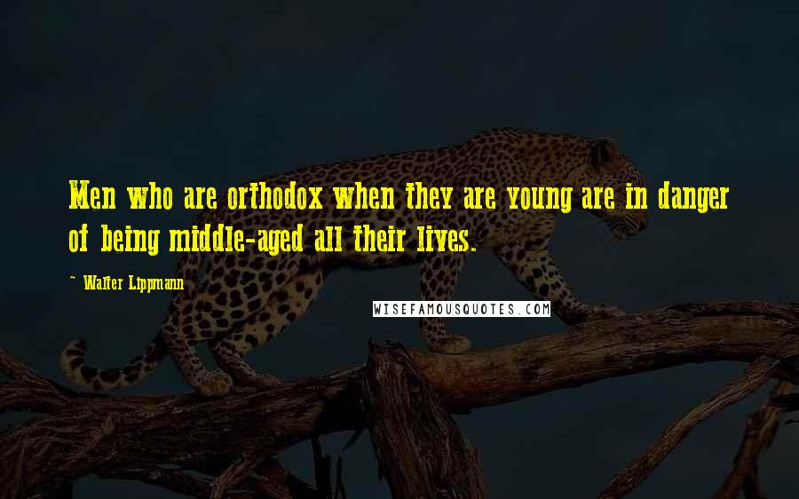 Walter Lippmann Quotes: Men who are orthodox when they are young are in danger of being middle-aged all their lives.