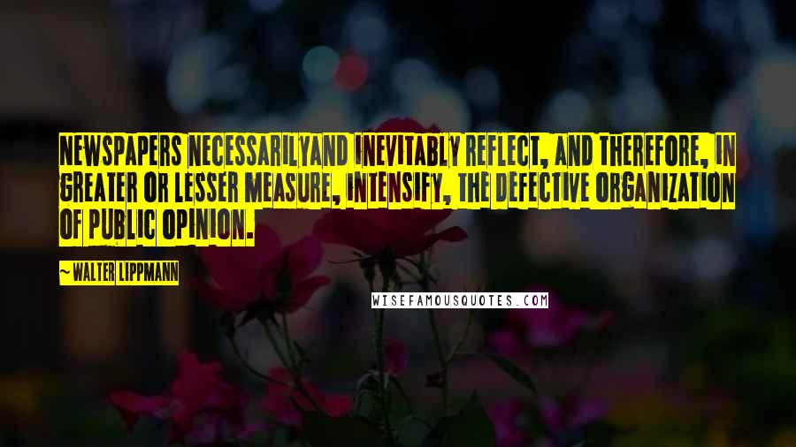 Walter Lippmann Quotes: Newspapers necessarilyand inevitably reflect, and therefore, in greater or lesser measure, intensify, the defective organization of public opinion.