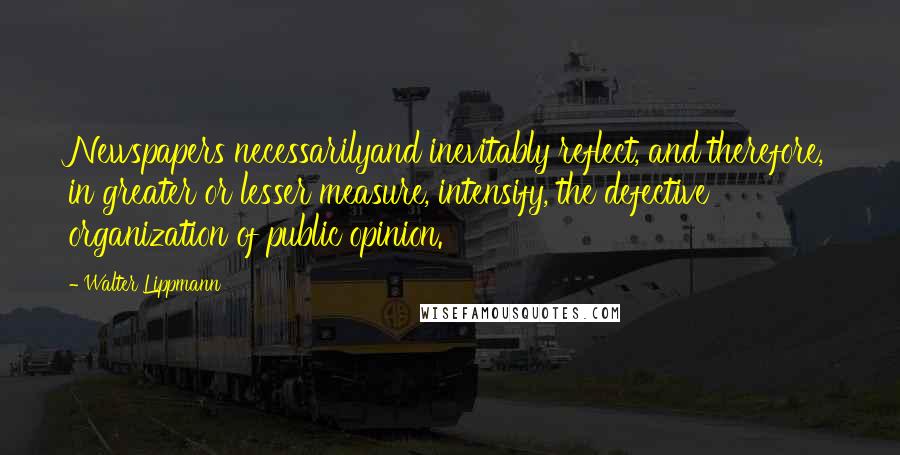 Walter Lippmann Quotes: Newspapers necessarilyand inevitably reflect, and therefore, in greater or lesser measure, intensify, the defective organization of public opinion.